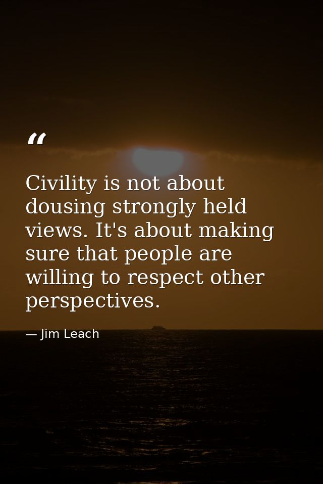 Civility is not about dousing strongly held views. It's about making sure that people are willing to respect other persp — Jim Leach