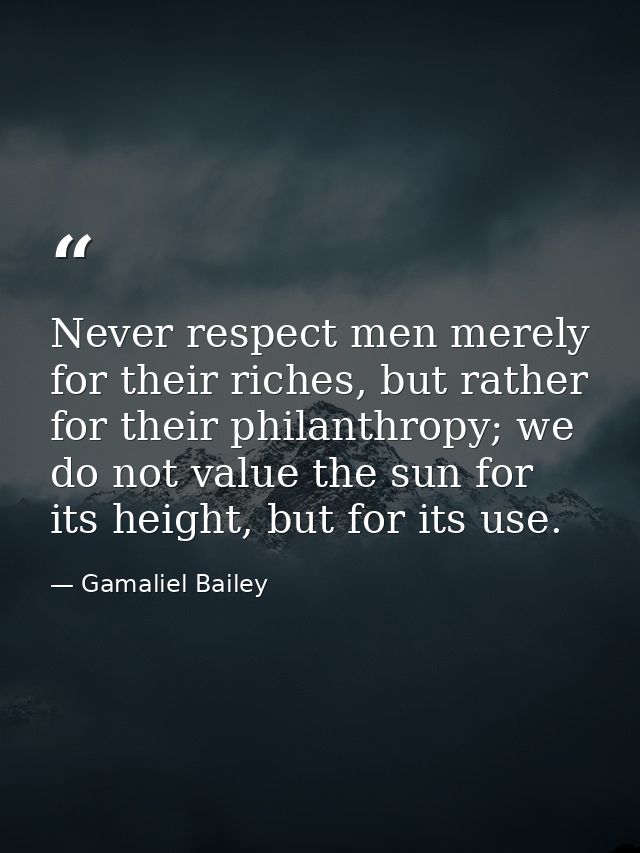 Never respect men merely for their riches, but rather for their philanthropy; we do not value the sun for its height, bu — Gamaliel Bailey