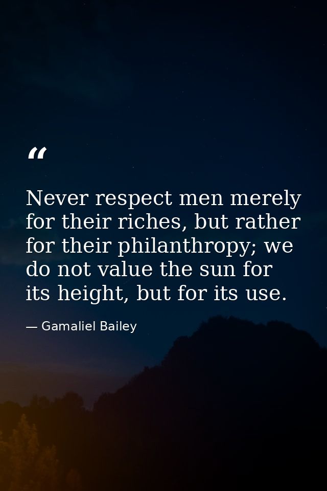 Never respect men merely for their riches, but rather for their philanthropy; we do not value the sun for its height, bu — Gamaliel Bailey