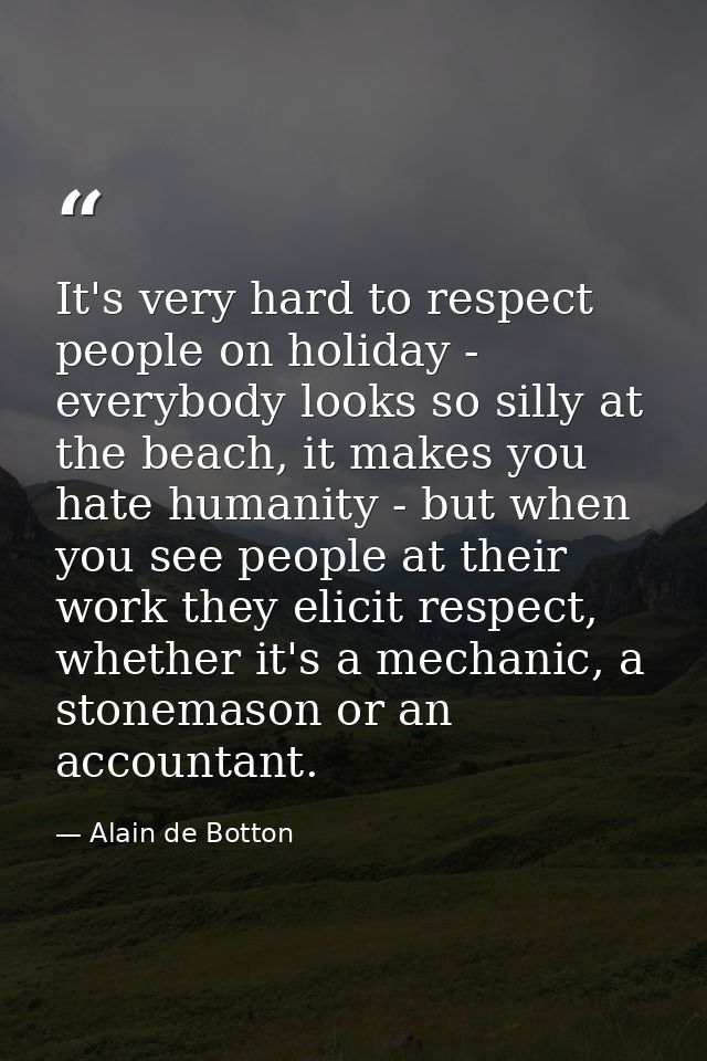 It's very hard to respect people on holiday - everybody looks so silly at the beach, it makes you hate humanity - but wh — Alain de Botton