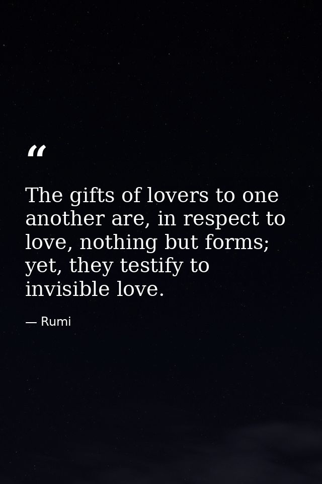 The gifts of lovers to one another are, in respect to love, nothing but forms; yet, they testify to invisible love. — Rumi