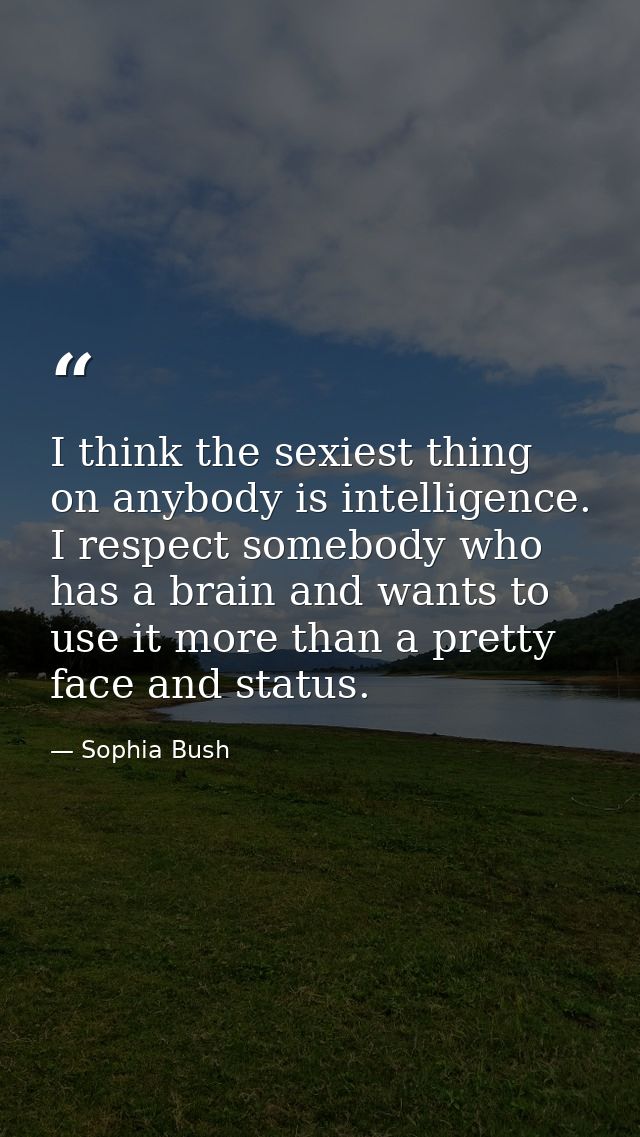 I think the sexiest thing on anybody is intelligence. I respect somebody who has a brain and wants to use it more than a — Sophia Bush