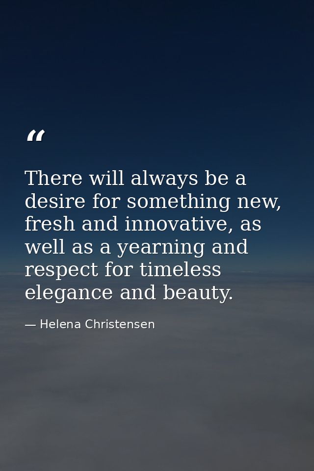There will always be a desire for something new, fresh and innovative, as well as a yearning and respect for timeless el — Helena Christensen