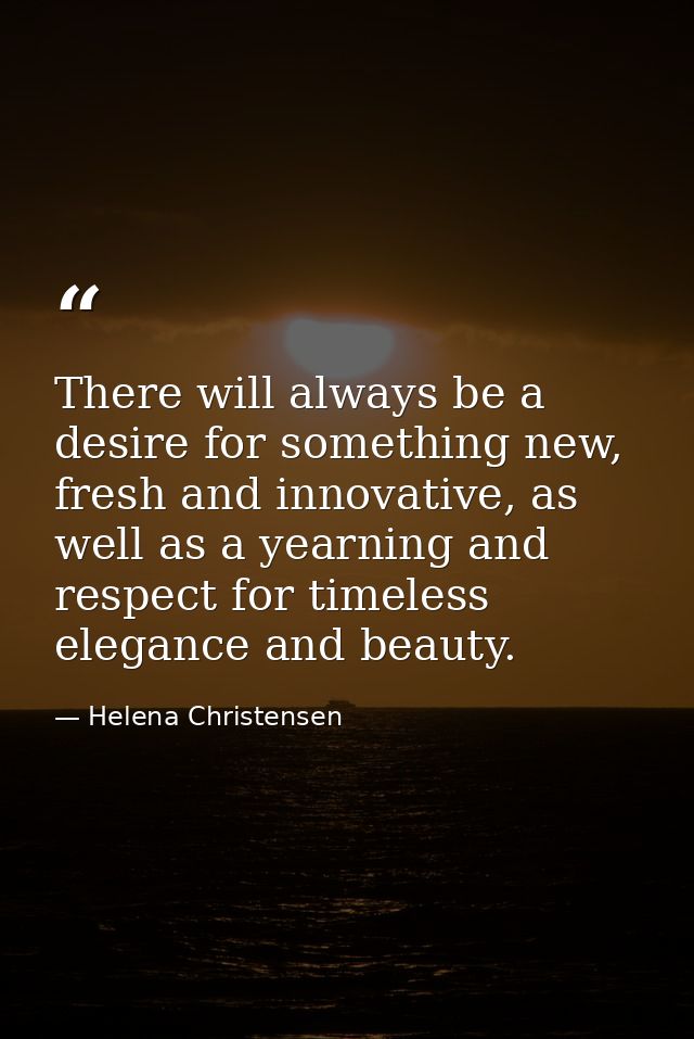 There will always be a desire for something new, fresh and innovative, as well as a yearning and respect for timeless el — Helena Christensen
