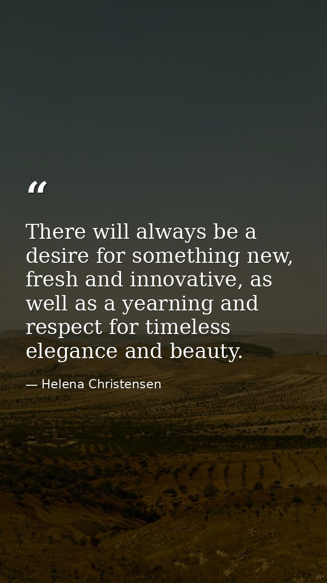 There will always be a desire for something new, fresh and innovative, as well as a yearning and respect for timeless el — Helena Christensen