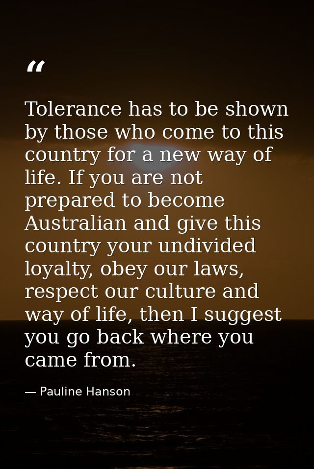 Tolerance has to be shown by those who come to this country for a new way of life. If you are not prepared to become Aus — Pauline Hanson