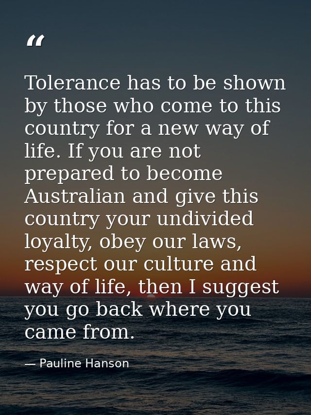 Tolerance has to be shown by those who come to this country for a new way of life. If you are not prepared to become Aus — Pauline Hanson