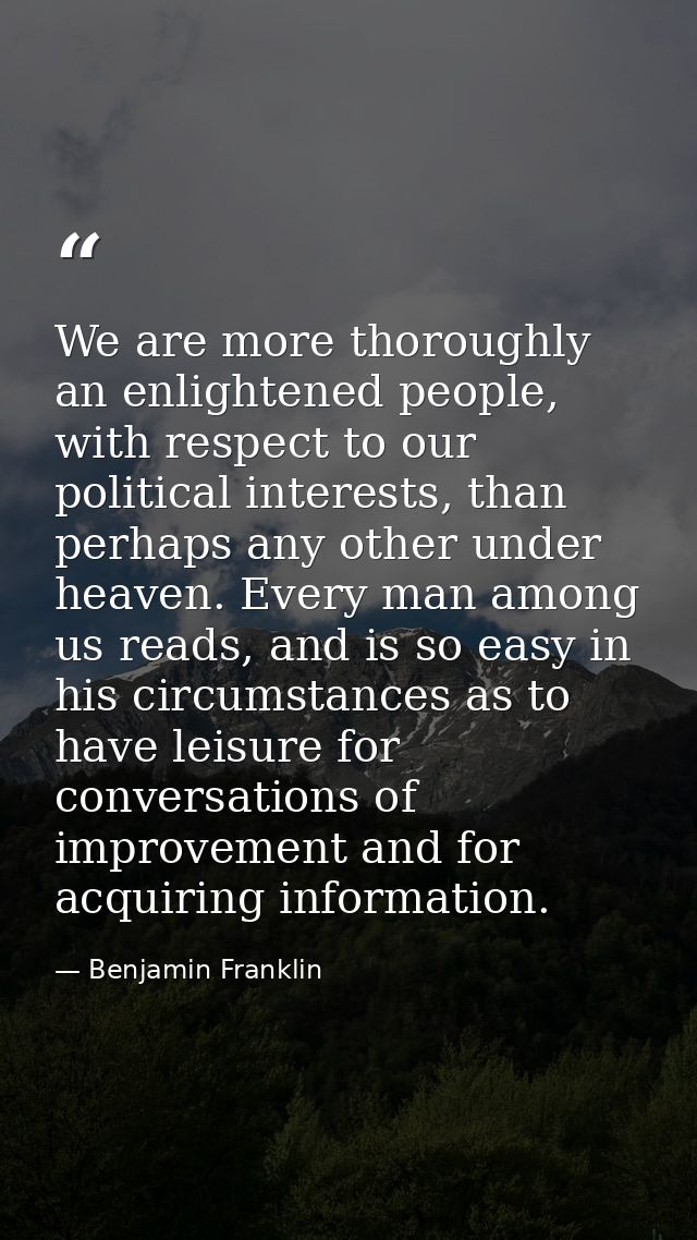 We are more thoroughly an enlightened people, with respect to our political interests, than perhaps any other under heav — Benjamin Franklin