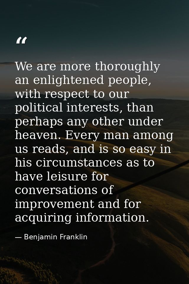 We are more thoroughly an enlightened people, with respect to our political interests, than perhaps any other under heav — Benjamin Franklin