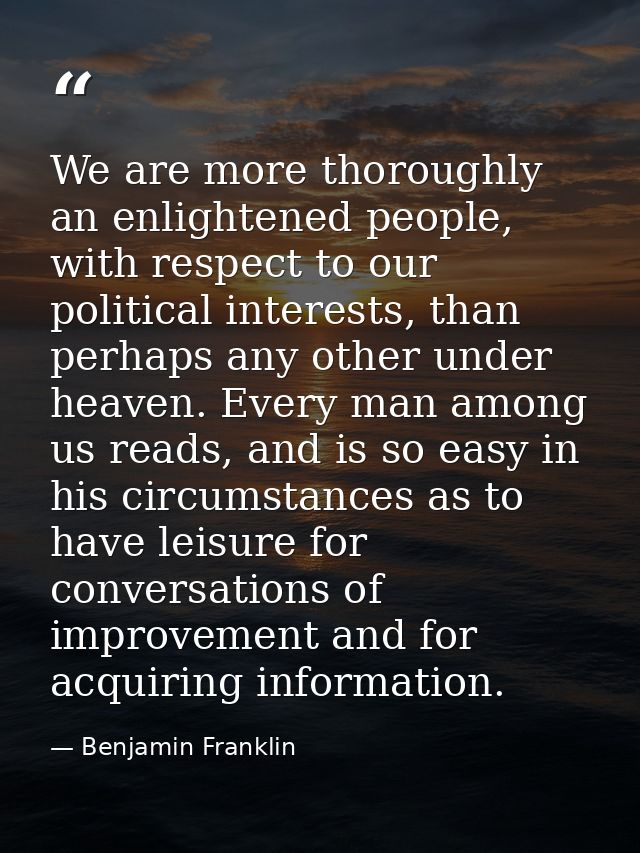 We are more thoroughly an enlightened people, with respect to our political interests, than perhaps any other under heav — Benjamin Franklin
