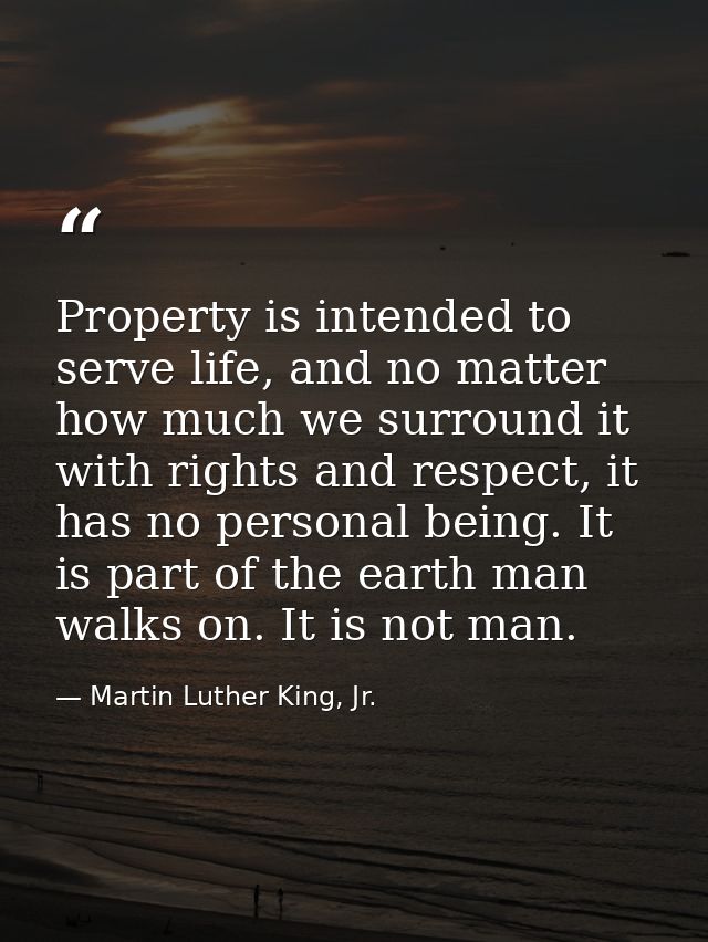 Property is intended to serve life, and no matter how much we surround it with rights and respect, it has no personal be — Martin Luther King, Jr.