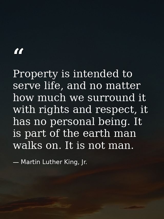 Property is intended to serve life, and no matter how much we surround it with rights and respect, it has no personal be — Martin Luther King, Jr.