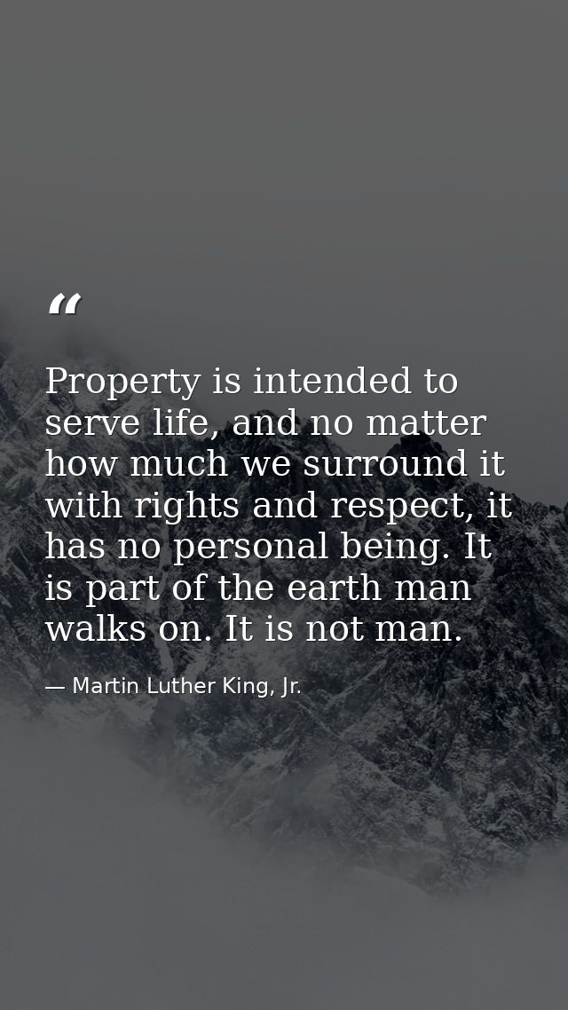 Property is intended to serve life, and no matter how much we surround it with rights and respect, it has no personal be — Martin Luther King, Jr.