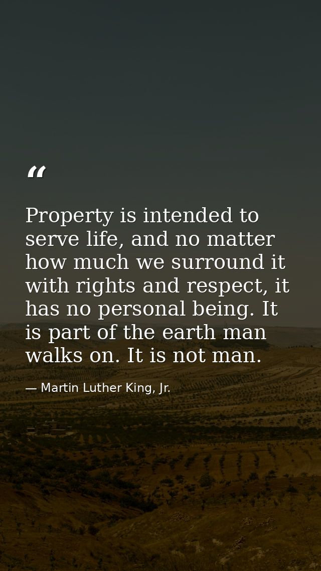 Property is intended to serve life, and no matter how much we surround it with rights and respect, it has no personal be — Martin Luther King, Jr.