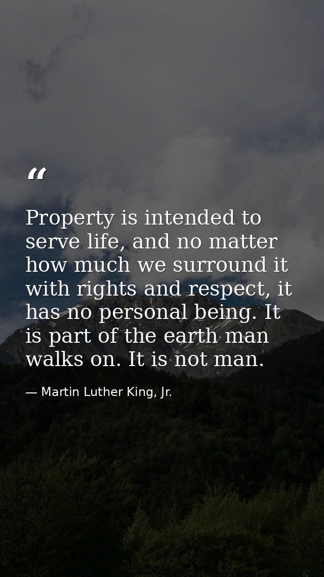 Property is intended to serve life, and no matter how much we surround it with rights and respect, it has no personal be — Martin Luther King, Jr.