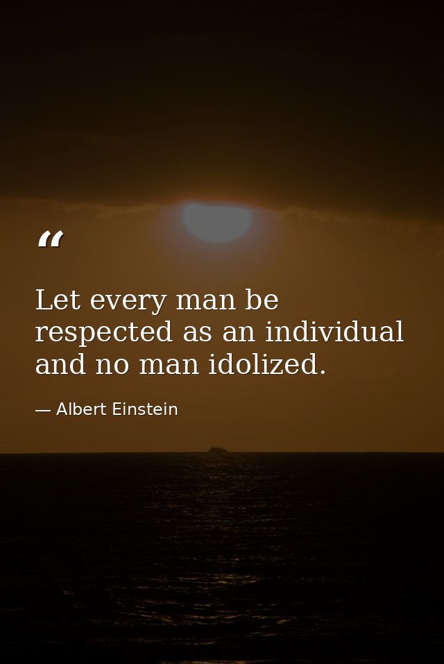 Let every man be respected as an individual and no man idolized. — Albert Einstein