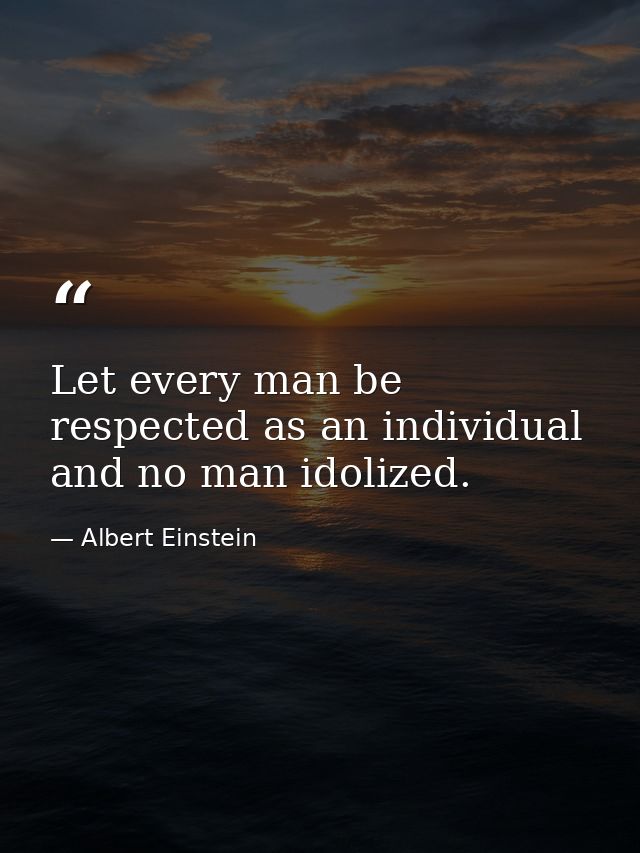 Let every man be respected as an individual and no man idolized. — Albert Einstein