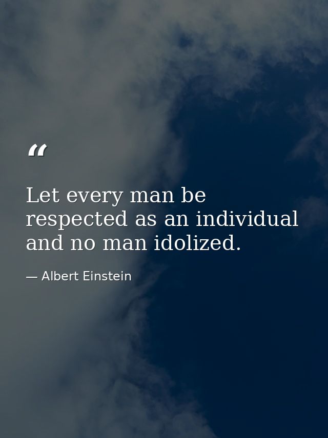 Let every man be respected as an individual and no man idolized. — Albert Einstein