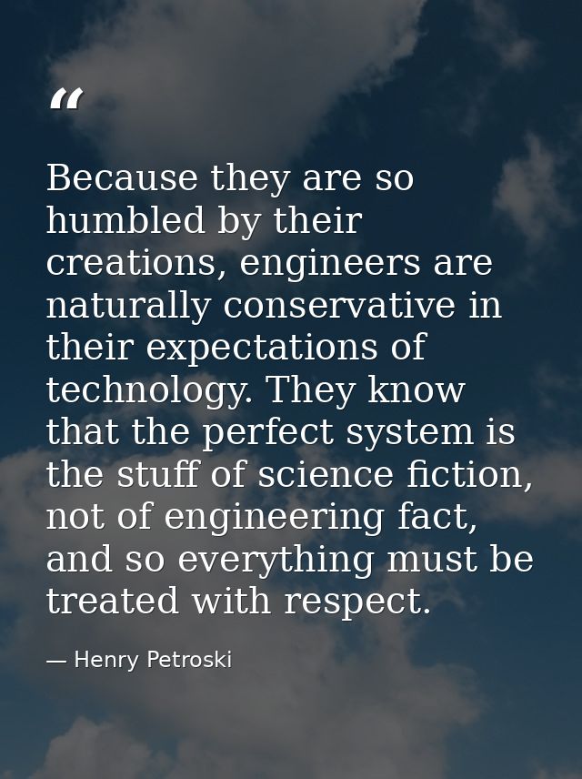 Because they are so humbled by their creations, engineers are naturally conservative in their expectations of technology — Henry Petroski