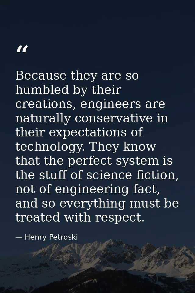 Because they are so humbled by their creations, engineers are naturally conservative in their expectations of technology — Henry Petroski