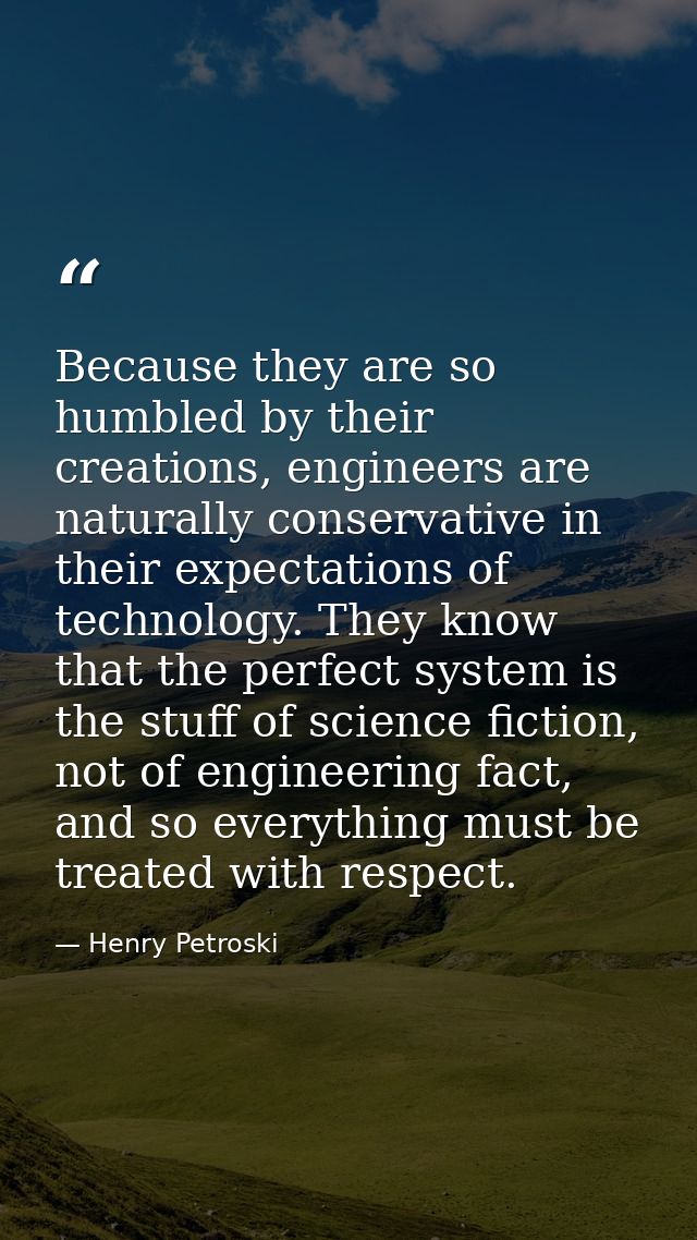 Because they are so humbled by their creations, engineers are naturally conservative in their expectations of technology — Henry Petroski