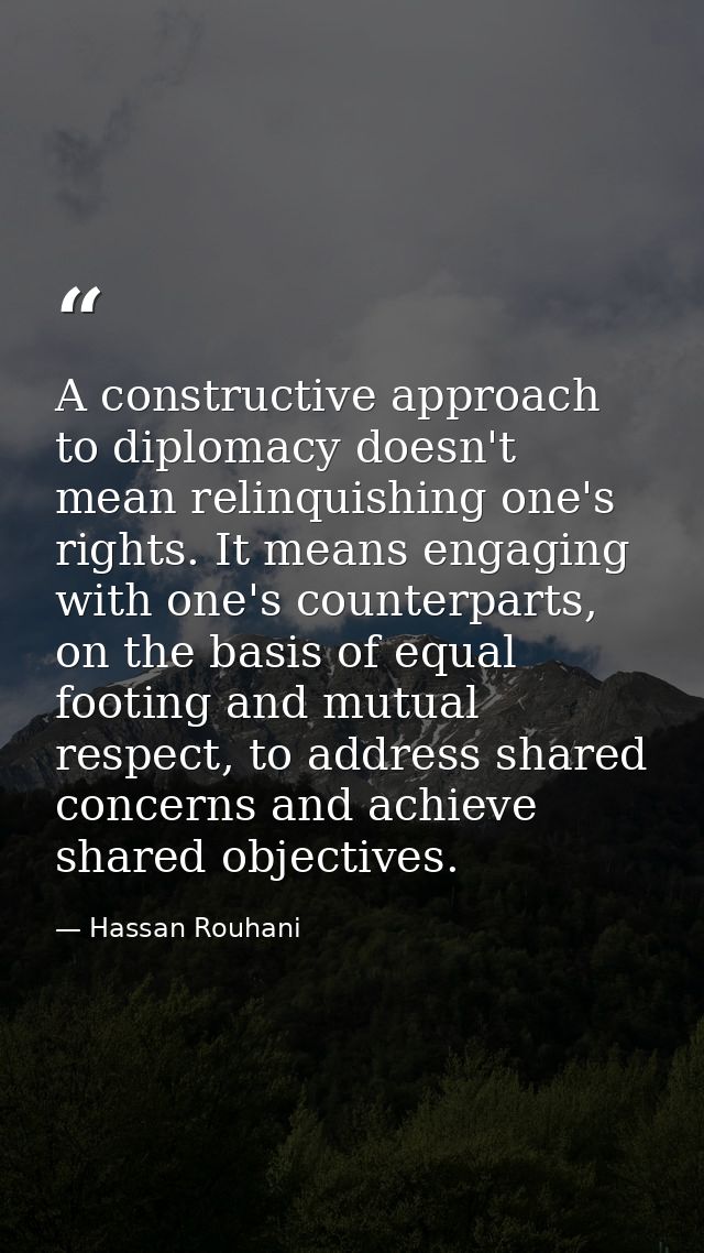 A constructive approach to diplomacy doesn't mean relinquishing one's rights. It means engaging with one's counterparts, — Hassan Rouhani