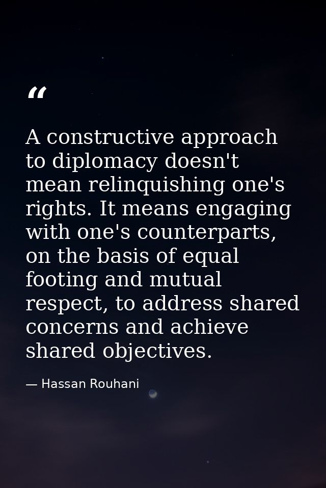 A constructive approach to diplomacy doesn't mean relinquishing one's rights. It means engaging with one's counterparts, — Hassan Rouhani