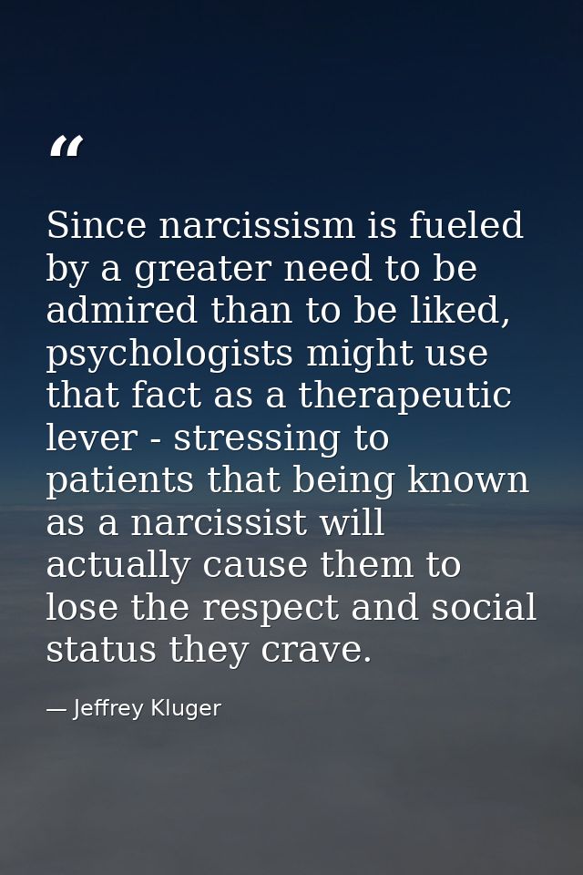 Since narcissism is fueled by a greater need to be admired than to be liked, psychologists might use that fact as a ther — Jeffrey Kluger