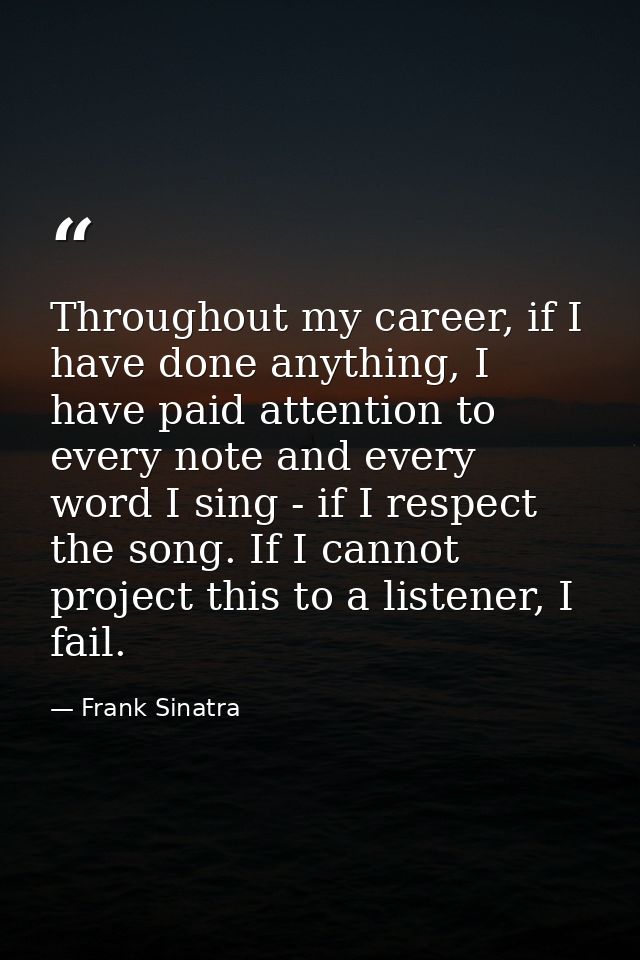 Throughout my career, if I have done anything, I have paid attention to every note and every word I sing - if I respect  — Frank Sinatra