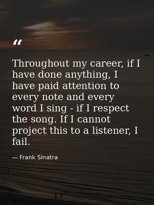 Throughout my career, if I have done anything, I have paid attention to every note and every word I sing - if I respect  — Frank Sinatra