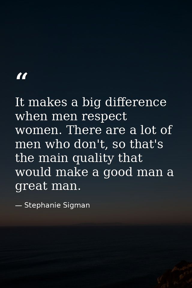 It makes a big difference when men respect women. There are a lot of men who don't, so that's the main quality that woul — Stephanie Sigman