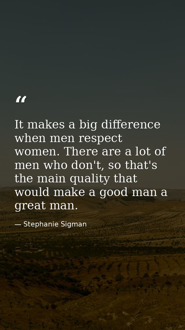 It makes a big difference when men respect women. There are a lot of men who don't, so that's the main quality that woul — Stephanie Sigman