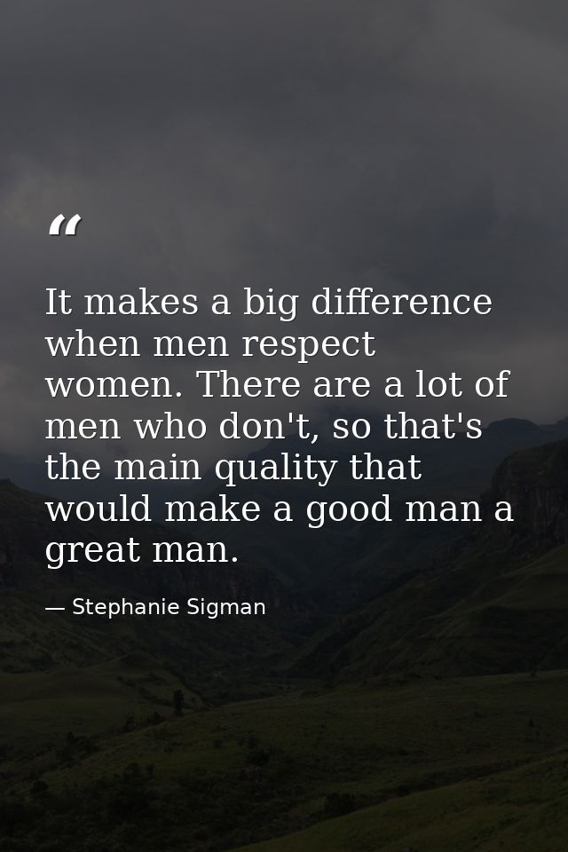 It makes a big difference when men respect women. There are a lot of men who don't, so that's the main quality that woul — Stephanie Sigman