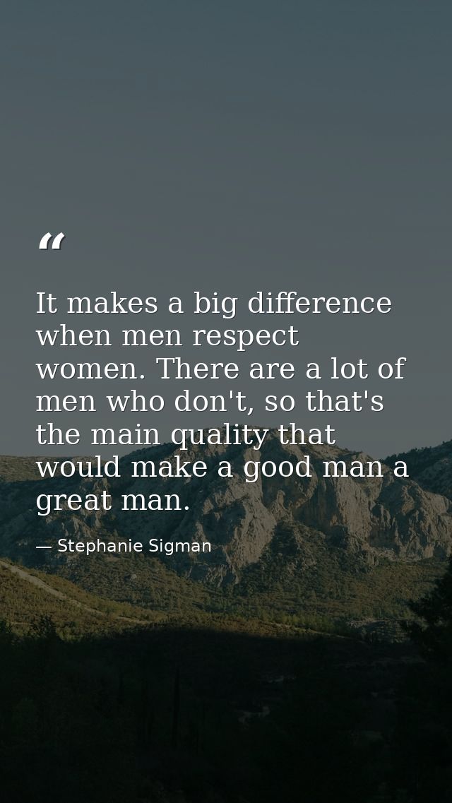 It makes a big difference when men respect women. There are a lot of men who don't, so that's the main quality that woul — Stephanie Sigman