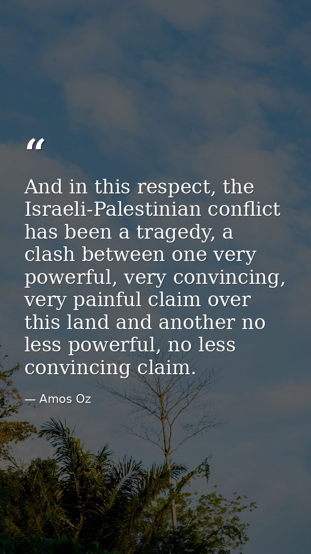 And in this respect, the Israeli-Palestinian conflict has been a tragedy, a clash between one very powerful, very convin — Amos Oz