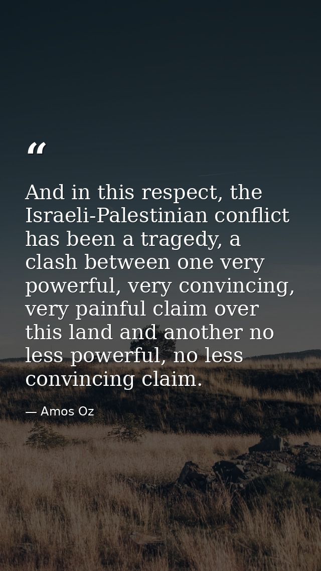 And in this respect, the Israeli-Palestinian conflict has been a tragedy, a clash between one very powerful, very convin — Amos Oz