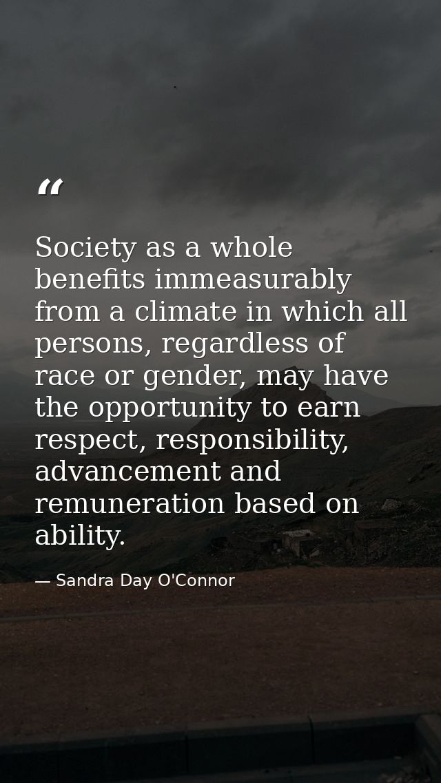 Society as a whole benefits immeasurably from a climate in which all persons, regardless of race or gender, may have the — Sandra Day O'Connor