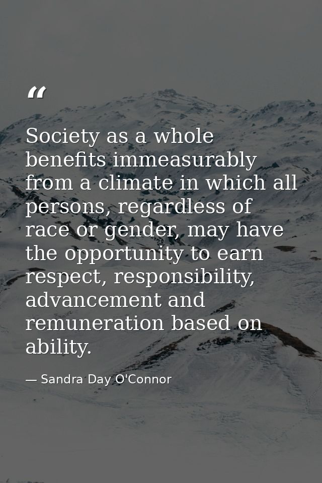 Society as a whole benefits immeasurably from a climate in which all persons, regardless of race or gender, may have the — Sandra Day O'Connor