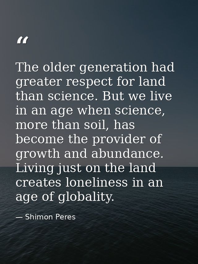 The older generation had greater respect for land than science. But we live in an age when science, more than soil, has  — Shimon Peres