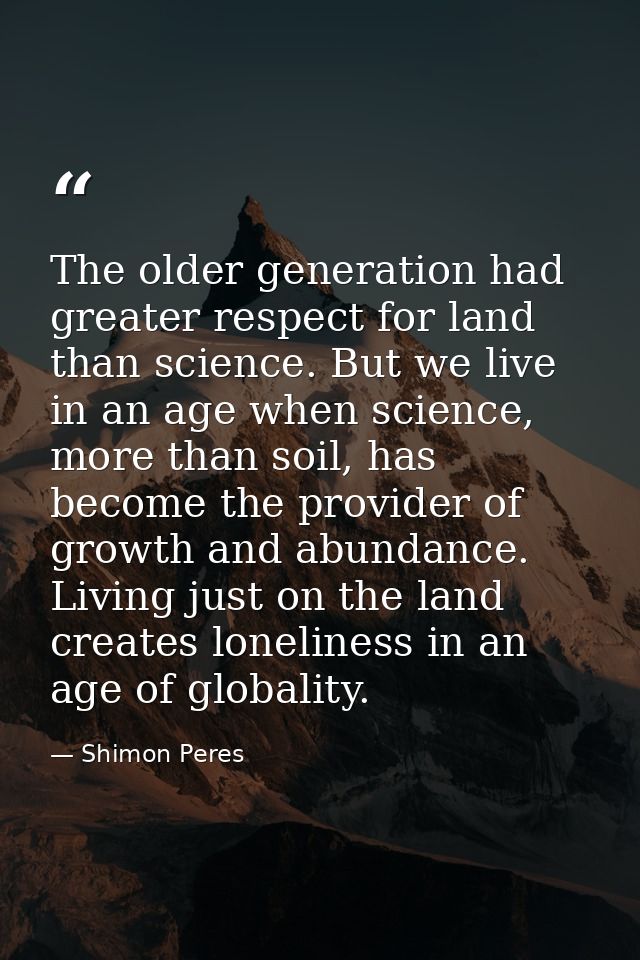 The older generation had greater respect for land than science. But we live in an age when science, more than soil, has  — Shimon Peres