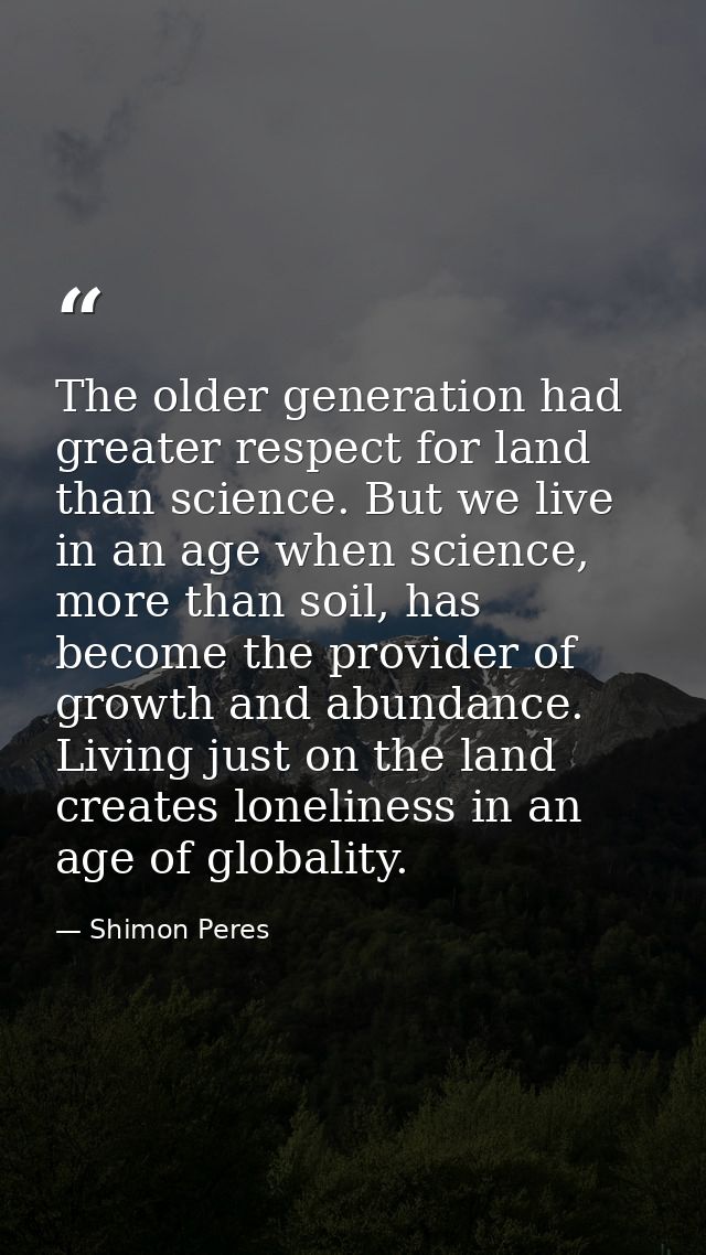 The older generation had greater respect for land than science. But we live in an age when science, more than soil, has  — Shimon Peres