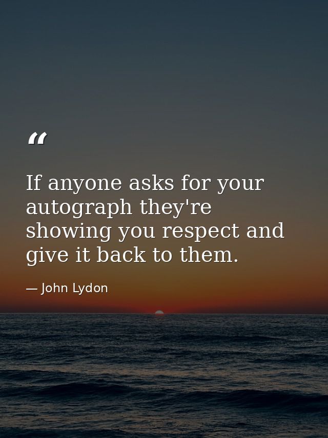 If anyone asks for your autograph they're showing you respect and give it back to them. — John Lydon