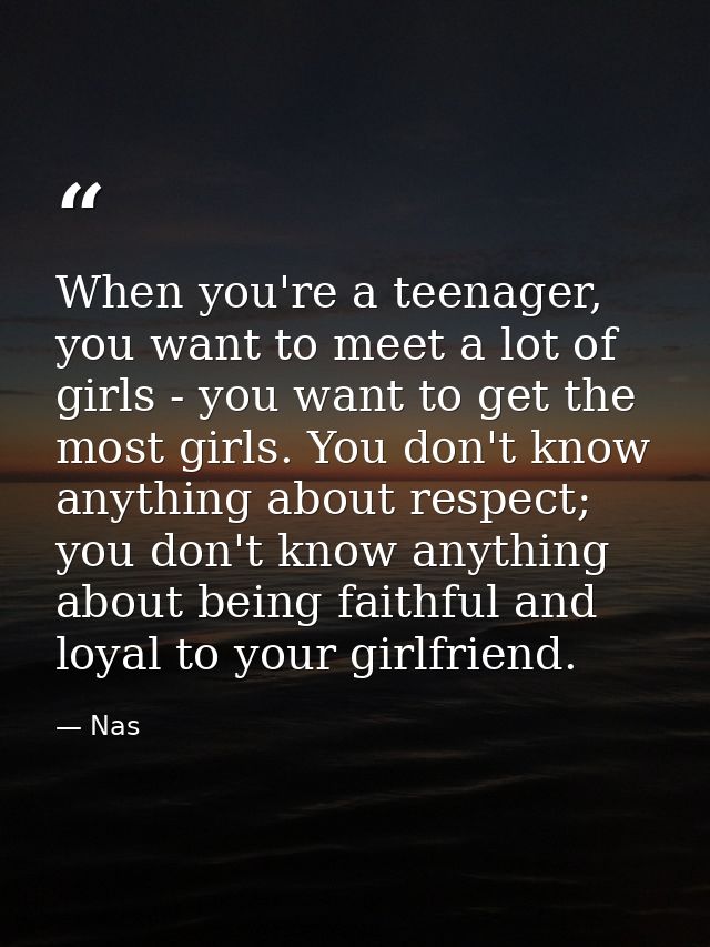 When you're a teenager, you want to meet a lot of girls - you want to get the most girls. You don't know anything about  — Nas