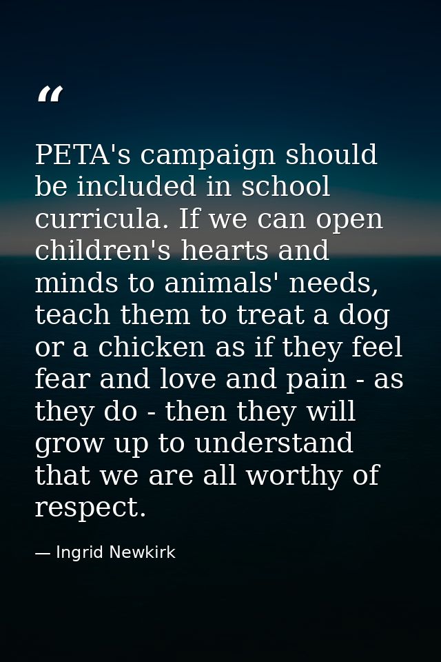 PETA's campaign should be included in school curricula. If we can open children's hearts and minds to animals' needs, te — Ingrid Newkirk