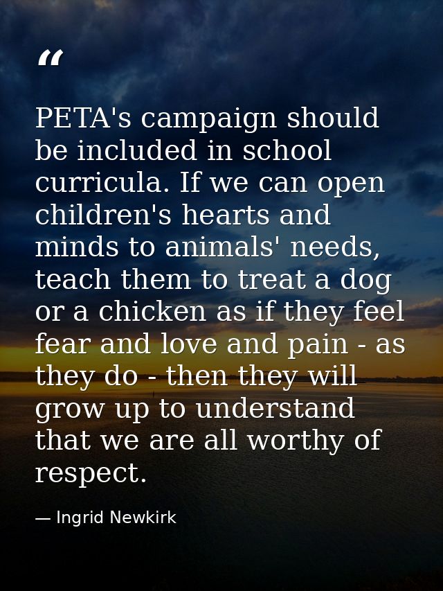 PETA's campaign should be included in school curricula. If we can open children's hearts and minds to animals' needs, te — Ingrid Newkirk