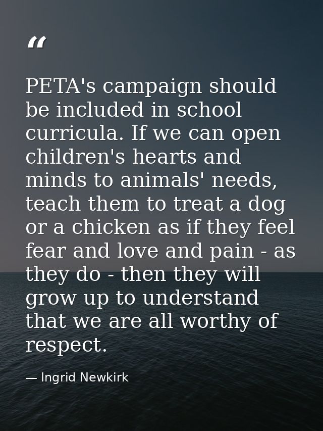 PETA's campaign should be included in school curricula. If we can open children's hearts and minds to animals' needs, te — Ingrid Newkirk