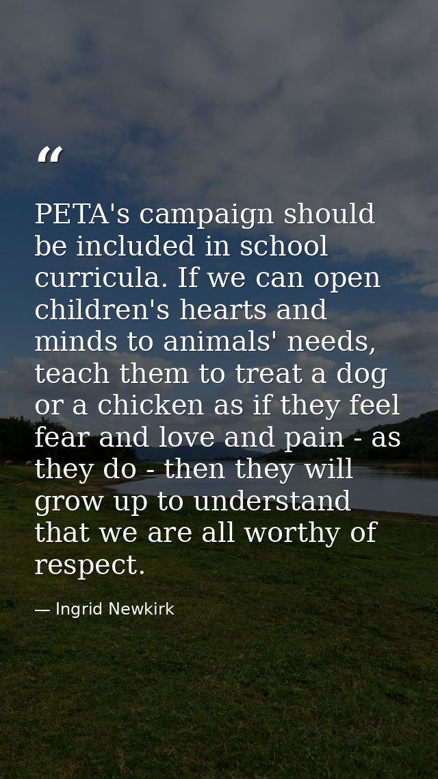 PETA's campaign should be included in school curricula. If we can open children's hearts and minds to animals' needs, te — Ingrid Newkirk