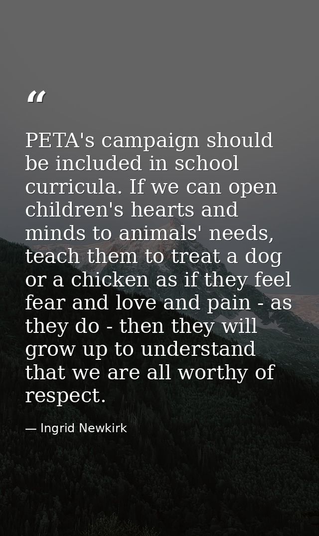 PETA's campaign should be included in school curricula. If we can open children's hearts and minds to animals' needs, te — Ingrid Newkirk
