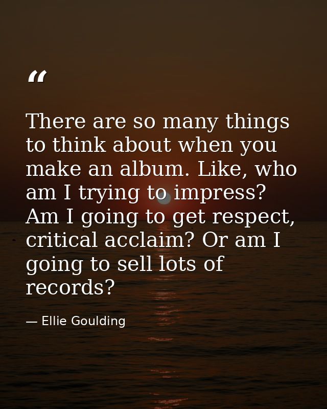 There are so many things to think about when you make an album. Like, who am I trying to impress? Am I going to get resp — Ellie Goulding