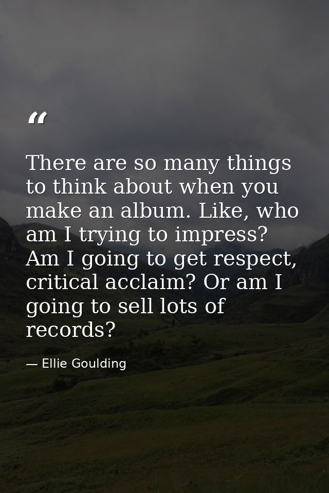 There are so many things to think about when you make an album. Like, who am I trying to impress? Am I going to get resp — Ellie Goulding